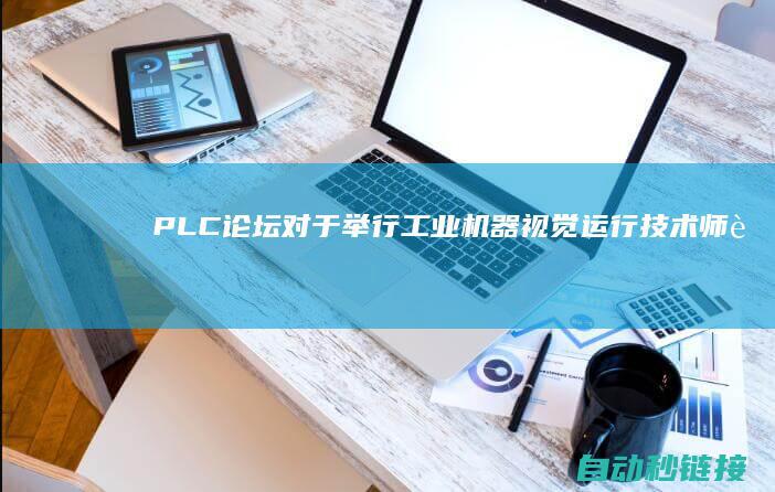 PLC论坛|对于举行工业机器视觉运行技术师资培训的通知