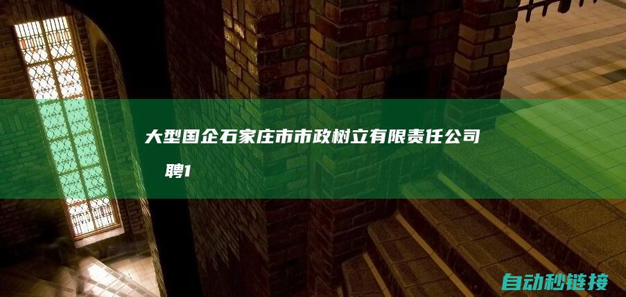 大型国企|石家庄市市政树立有限责任公司招聘117人通告