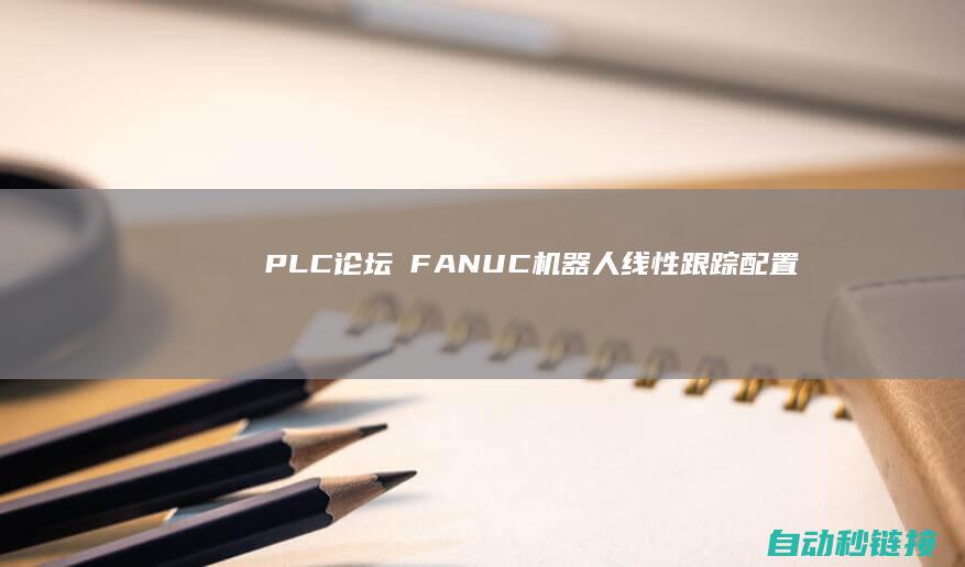 PLC论坛|​FANUC机器人线性跟踪配置|灵活取放料