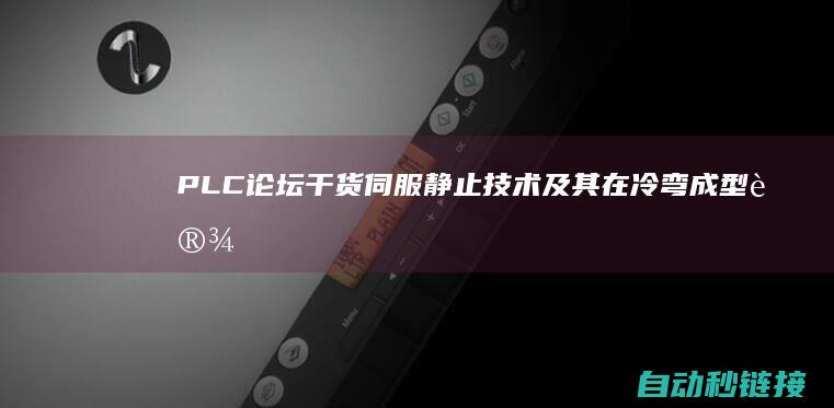 PLC论坛|干货伺服静止技术及其在冷弯成型设施中的运行